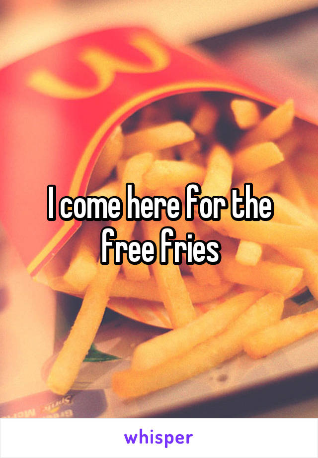 I come here for the free fries