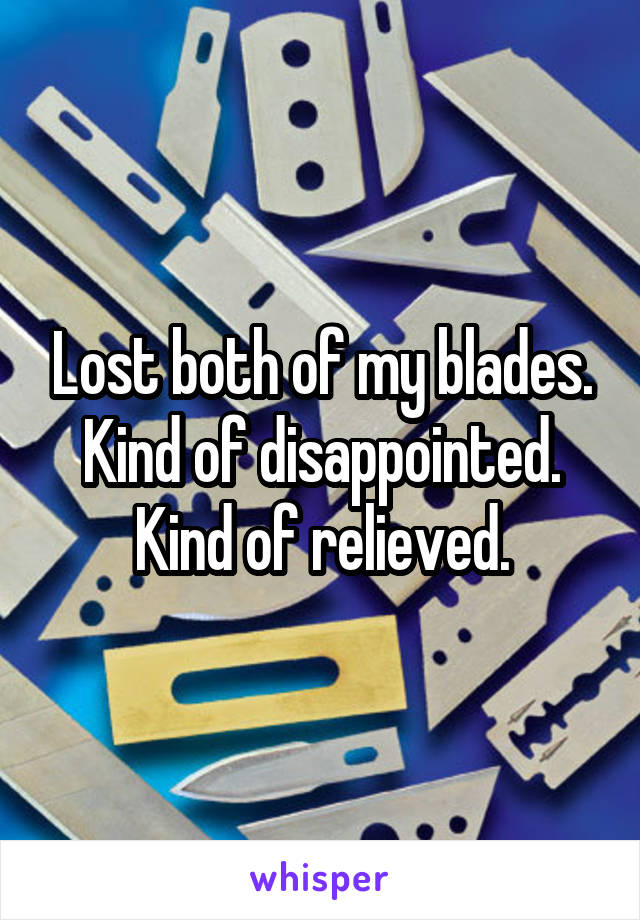 Lost both of my blades. Kind of disappointed.
Kind of relieved.