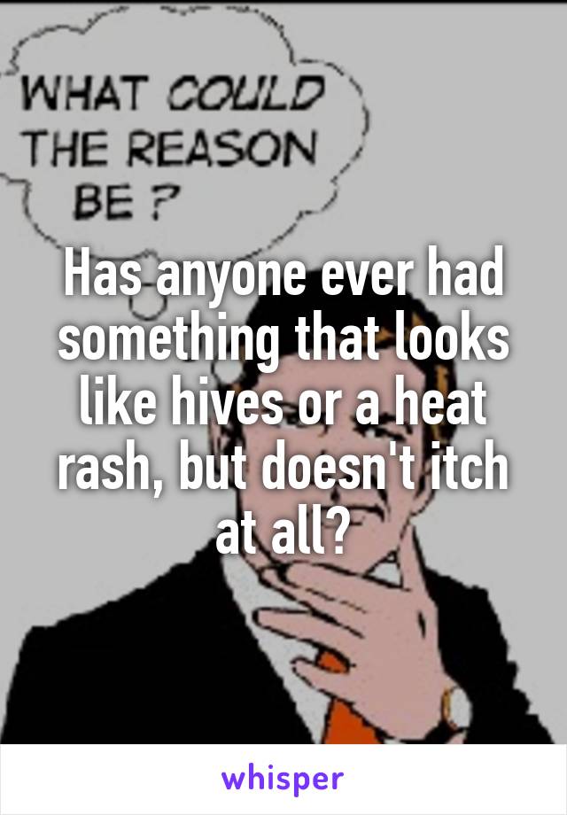 Has anyone ever had something that looks like hives or a heat rash, but doesn't itch at all?