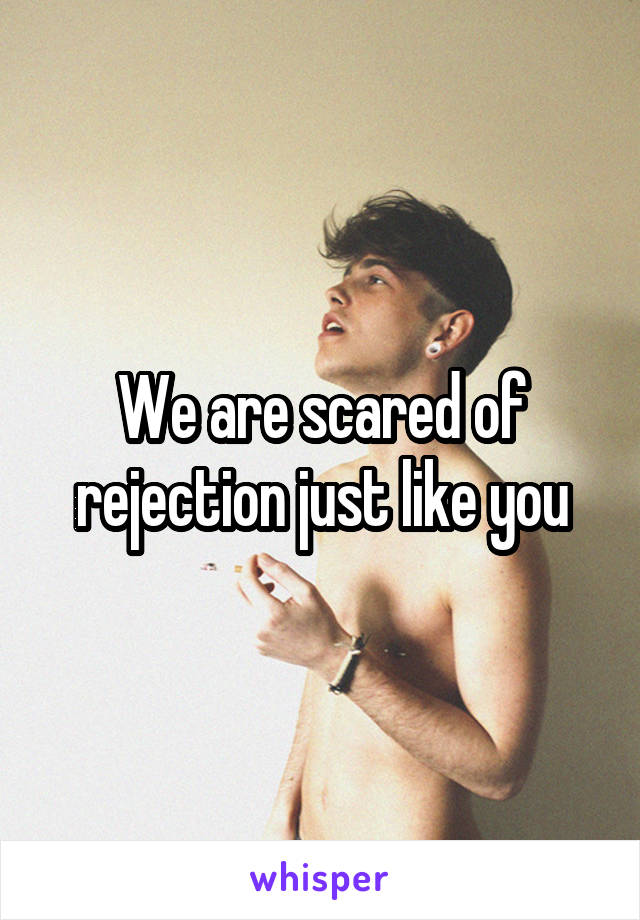 We are scared of rejection just like you