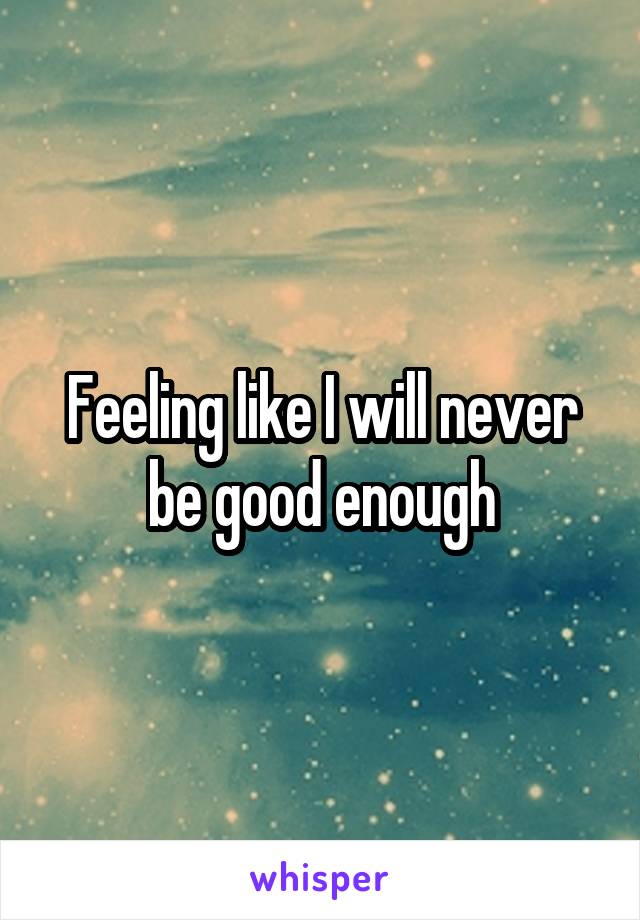 Feeling like I will never be good enough