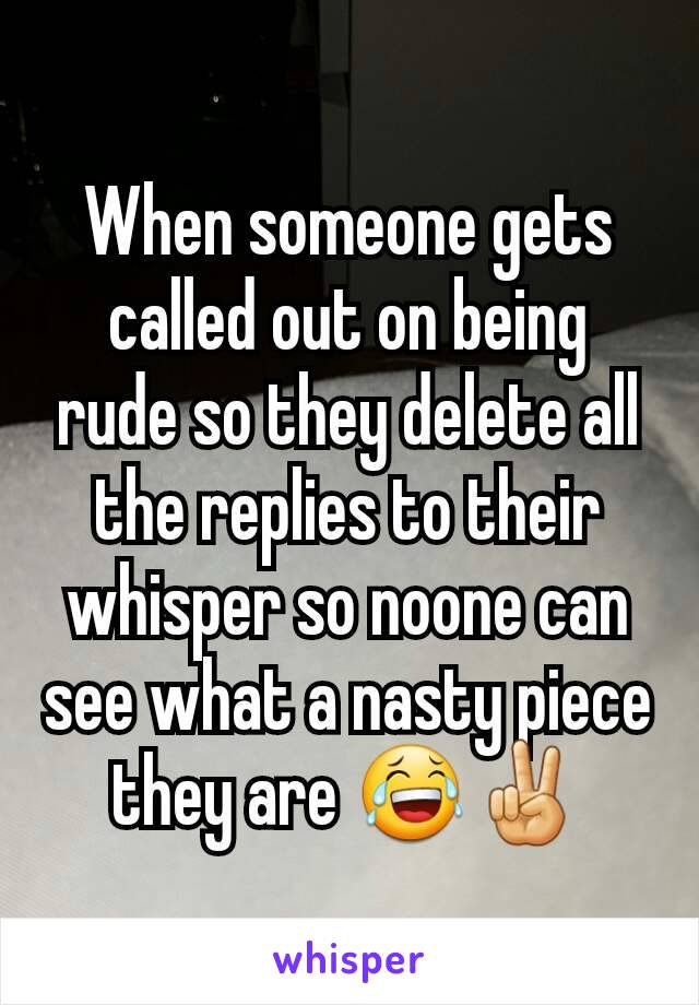 When someone gets called out on being rude so they delete all the replies to their whisper so noone can see what a nasty piece they are 😂✌