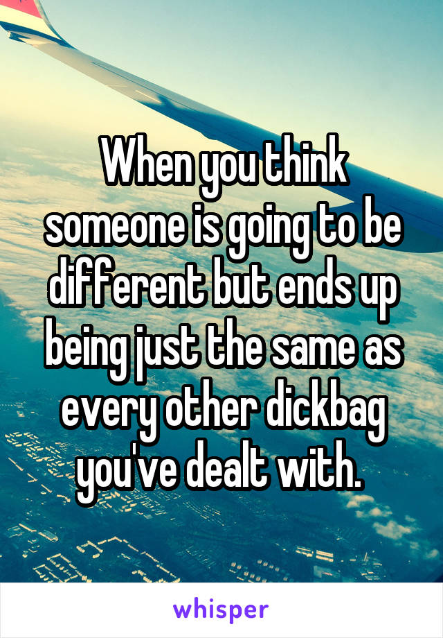 When you think someone is going to be different but ends up being just the same as every other dickbag you've dealt with. 