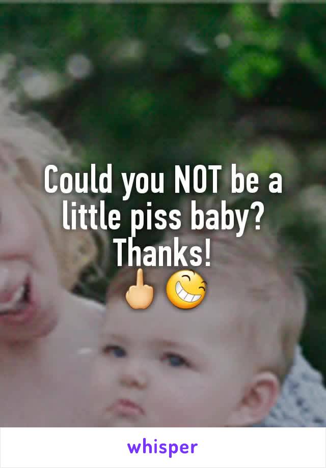 Could you NOT be a little piss baby?
Thanks!
🖕😆