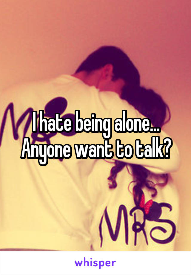 I hate being alone...
Anyone want to talk?