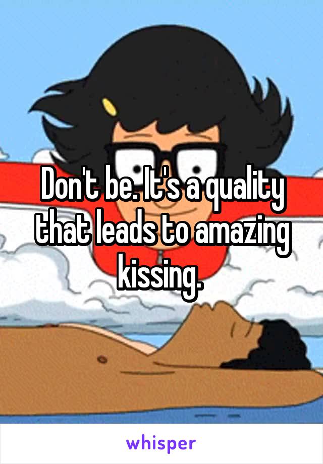 Don't be. It's a quality that leads to amazing kissing. 