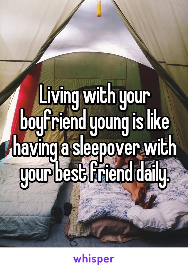 Living with your boyfriend young is like having a sleepover with your best friend daily.