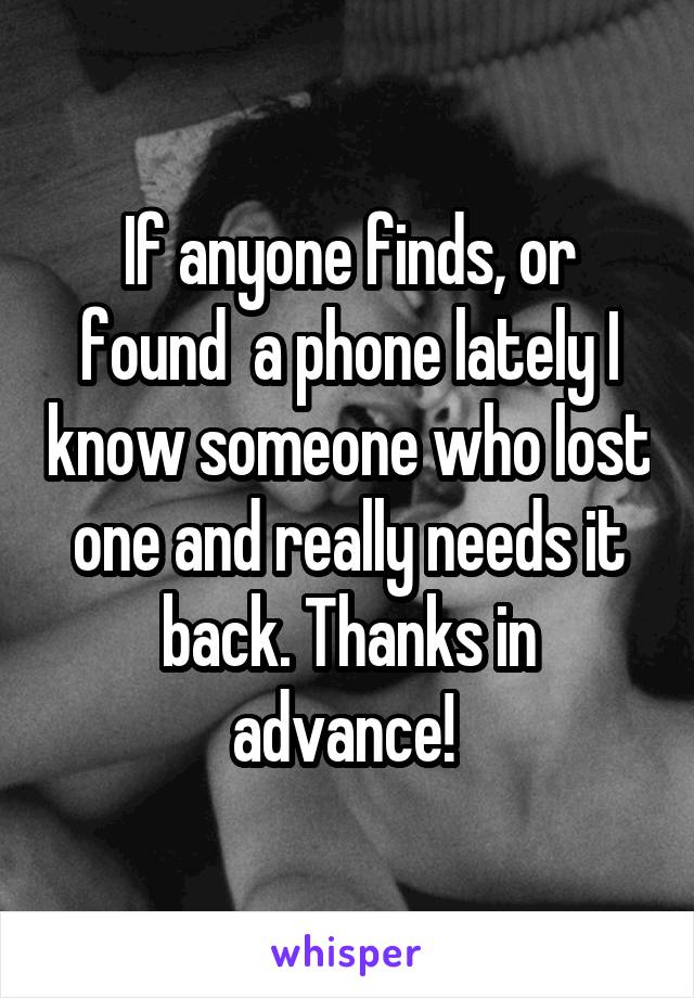 If anyone finds, or found  a phone lately I know someone who lost one and really needs it back. Thanks in advance! 