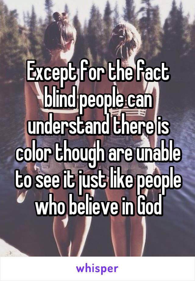 Except for the fact blind people can understand there is color though are unable to see it just like people who believe in God