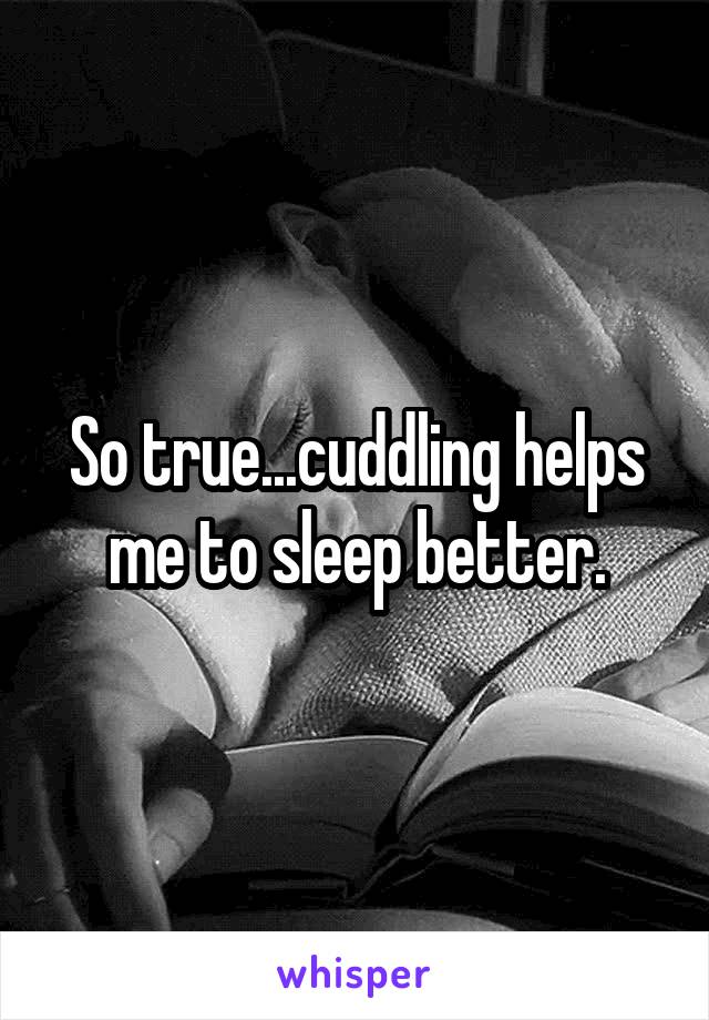 So true...cuddling helps me to sleep better.