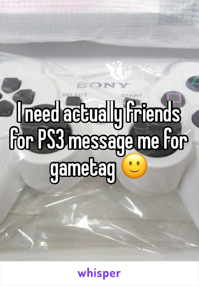 I need actually friends for PS3 message me for gametag 🙂