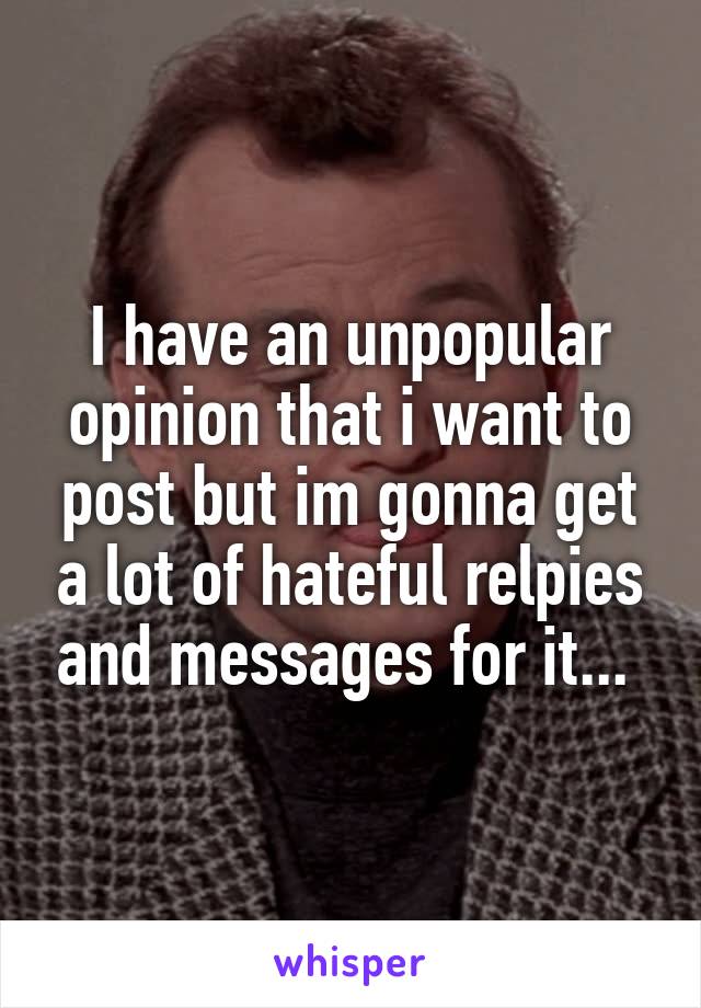 I have an unpopular opinion that i want to post but im gonna get a lot of hateful relpies and messages for it... 