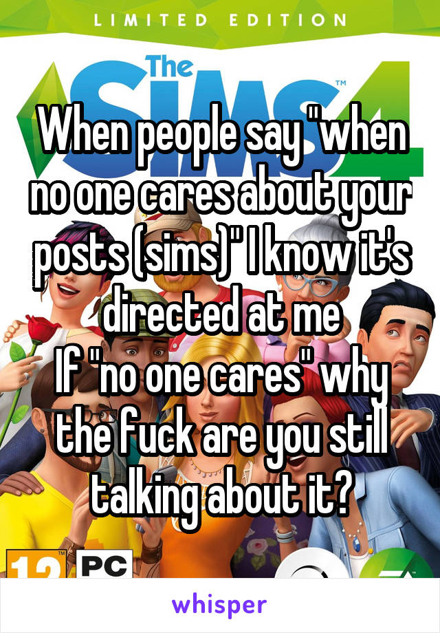 When people say "when no one cares about your posts (sims)" I know it's directed at me
If "no one cares" why the fuck are you still talking about it?