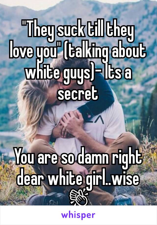 "They suck till they love you" (talking about white guys)- Its a secret


You are so damn right dear white girl..wise 👏