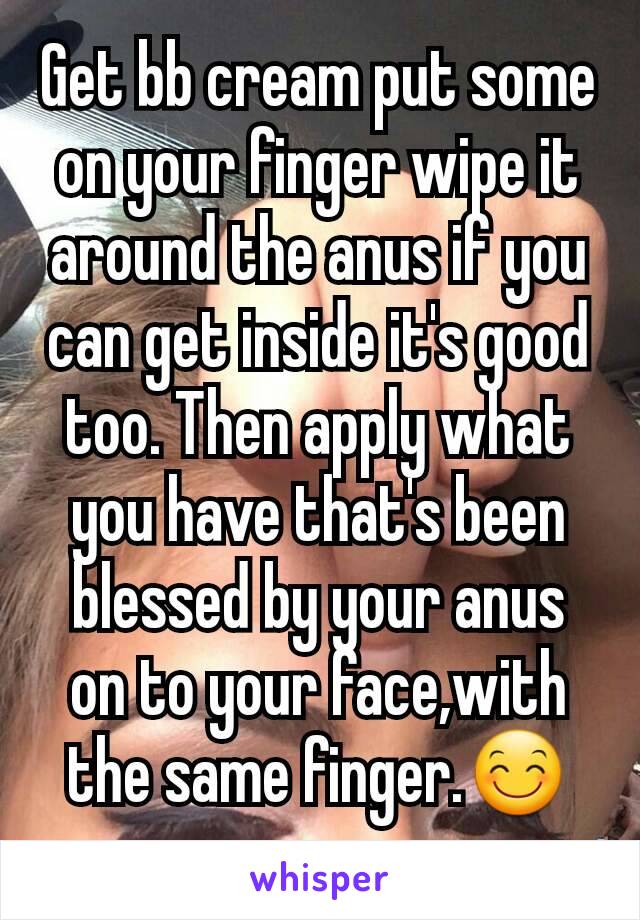 Get bb cream put some on your finger wipe it around the anus if you can get inside it's good too. Then apply what you have that's been blessed by your anus on to your face,with the same finger.😊