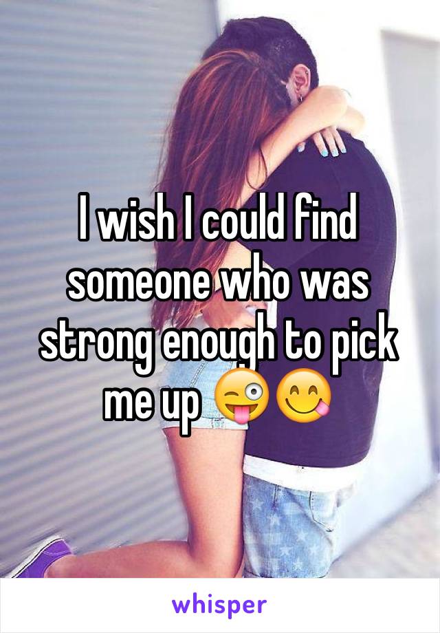 I wish I could find someone who was strong enough to pick me up 😜😋