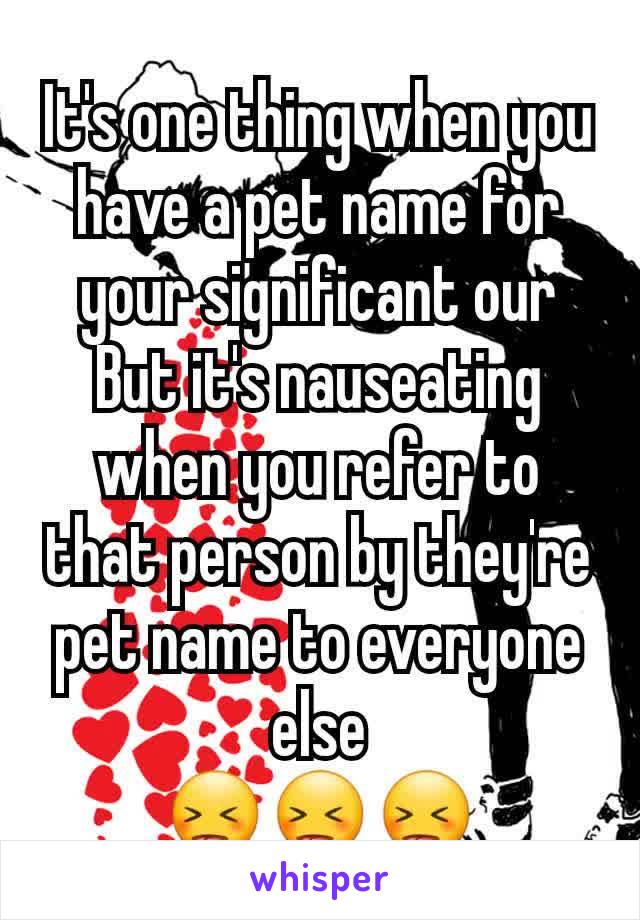 It's one thing when you have a pet name for your significant our
But it's nauseating when you refer to that person by they're pet name to everyone else
😝😝😝