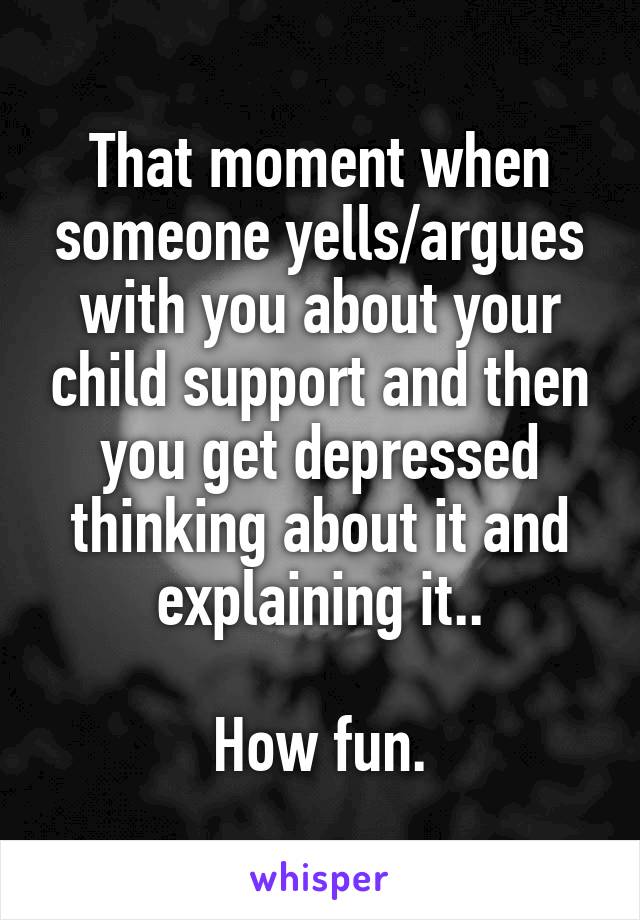 That moment when someone yells/argues with you about your child support and then you get depressed thinking about it and explaining it..

How fun.