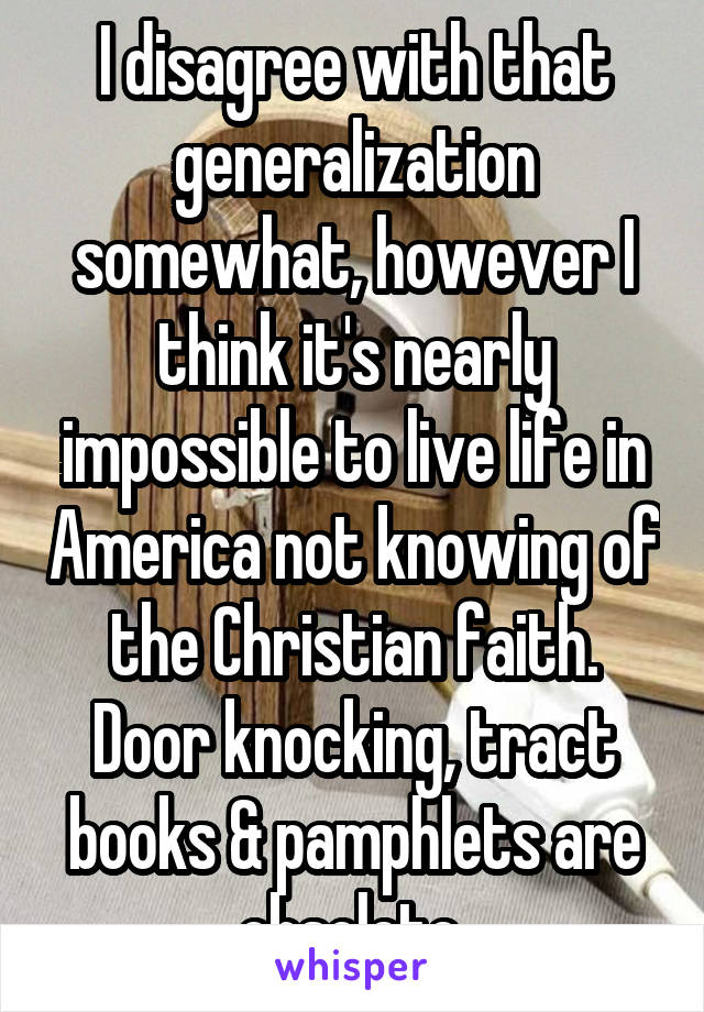 I disagree with that generalization somewhat, however I think it's nearly impossible to live life in America not knowing of the Christian faith. Door knocking, tract books & pamphlets are obsolete.