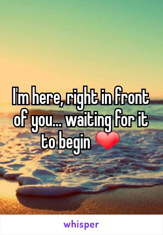 I'm here, right in front of you... waiting for it to begin ❤