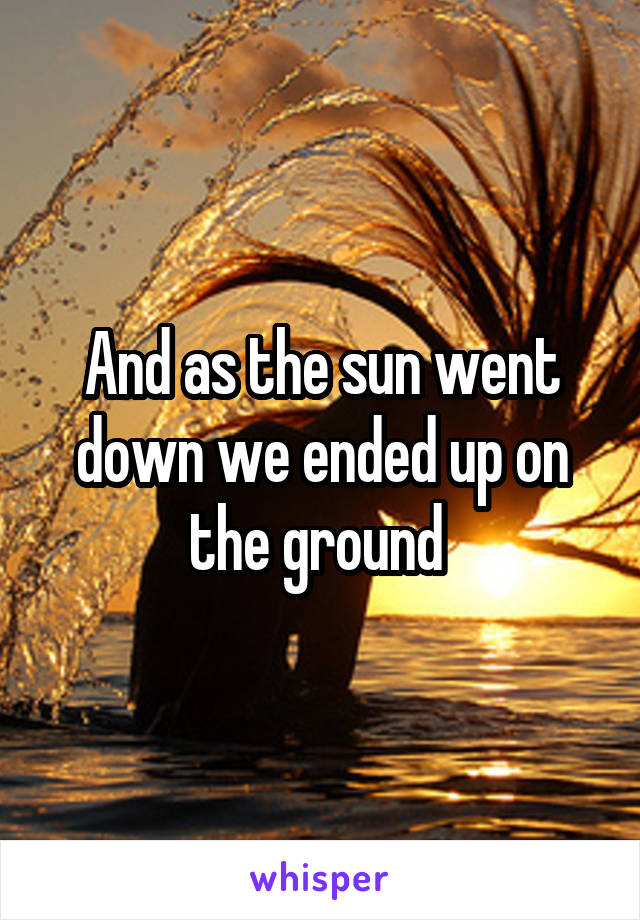 And as the sun went down we ended up on the ground 