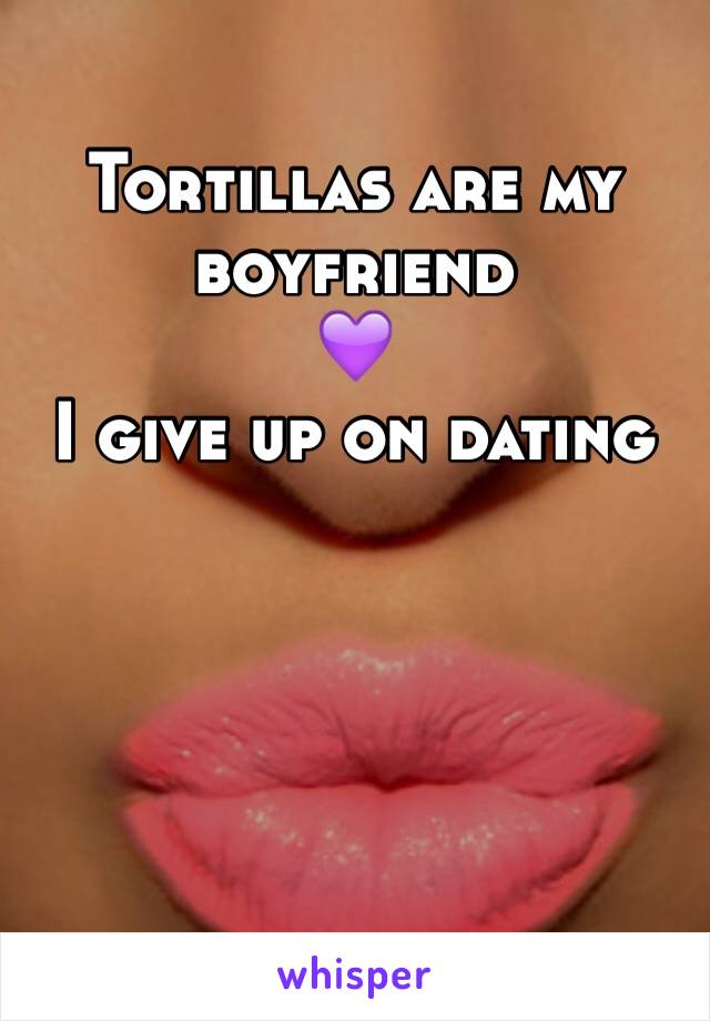 Tortillas are my boyfriend 
💜
I give up on dating