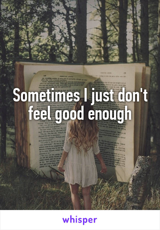 Sometimes I just don't feel good enough
