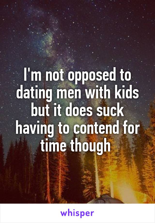 I'm not opposed to dating men with kids but it does suck having to contend for time though 