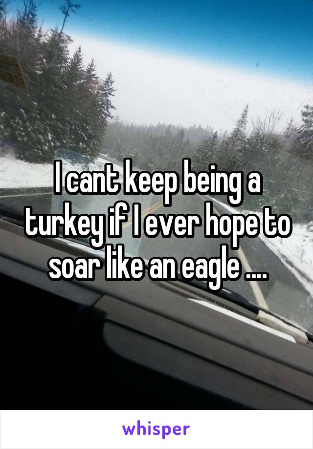 I cant keep being a turkey if I ever hope to soar like an eagle ....