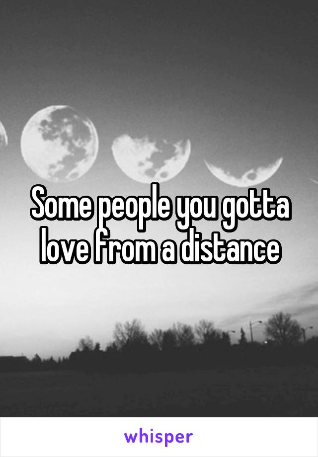 Some people you gotta love from a distance