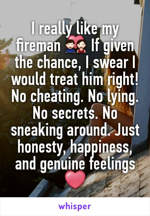 I really like my fireman 💑 If given the chance, I swear I would treat him right! No cheating. No lying. No secrets. No sneaking around. Just honesty, happiness, and genuine feelings ❤
