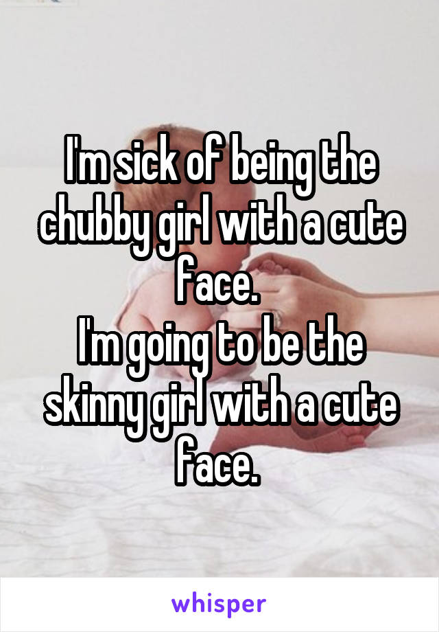 I'm sick of being the chubby girl with a cute face. 
I'm going to be the skinny girl with a cute face. 