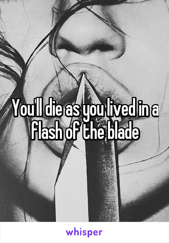 You'll die as you lived in a flash of the blade