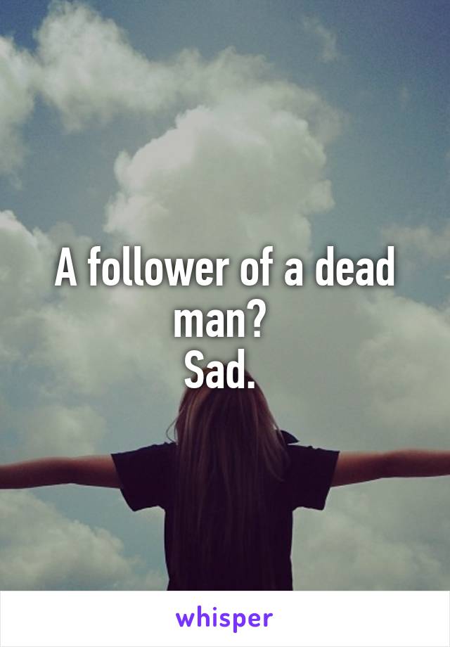 A follower of a dead man? 
Sad. 