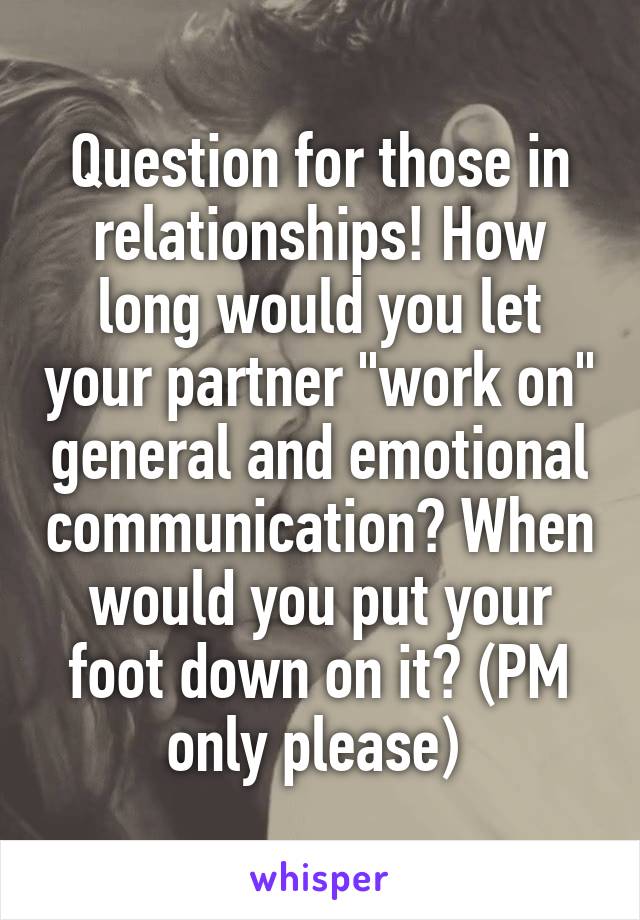 Question for those in relationships! How long would you let your partner "work on" general and emotional communication? When would you put your foot down on it? (PM only please) 