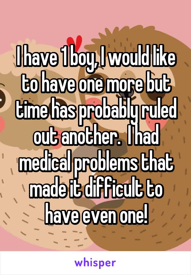 I have 1 boy, I would like to have one more but time has probably ruled out another.  I had medical problems that made it difficult to have even one!