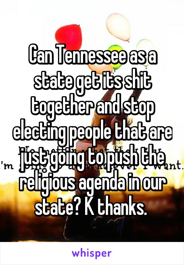 Can Tennessee as a state get its shit together and stop electing people that are just going to push the religious agenda in our state? K thanks. 