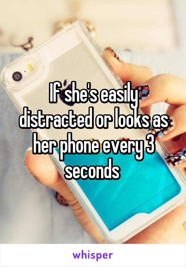 If she's easily distracted or looks as her phone every 3 seconds 