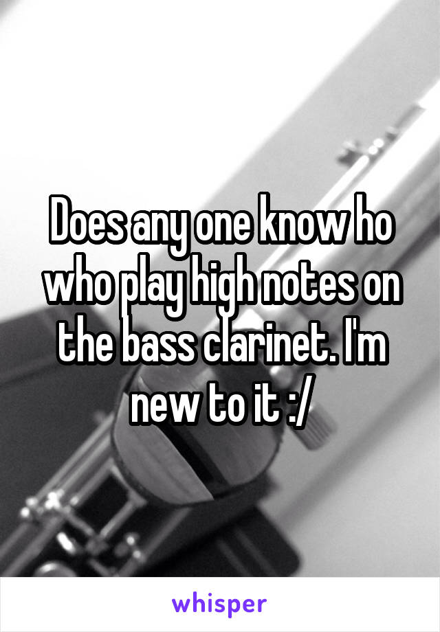 Does any one know ho who play high notes on the bass clarinet. I'm new to it :/