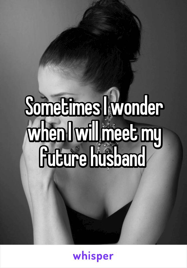 Sometimes I wonder when I will meet my future husband 