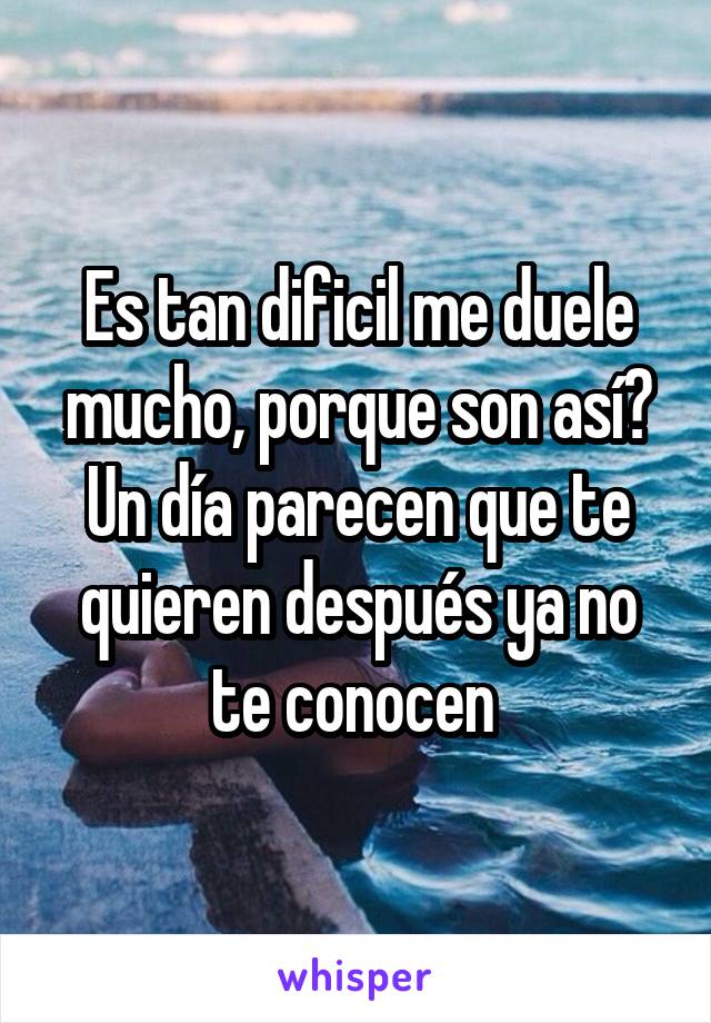 Es tan dificil me duele mucho, porque son así? Un día parecen que te quieren después ya no te conocen 