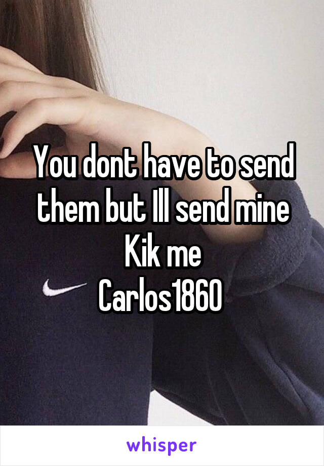 You dont have to send them but Ill send mine
Kik me
Carlos1860 