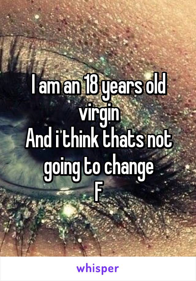 I am an 18 years old virgin
And i think thats not going to change
F