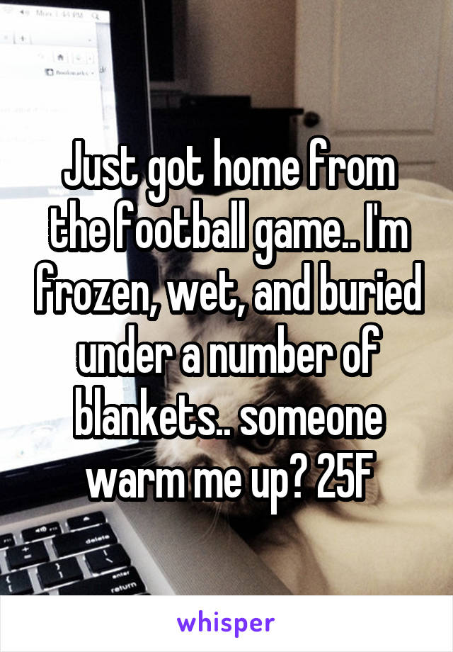 Just got home from the football game.. I'm frozen, wet, and buried under a number of blankets.. someone warm me up? 25F