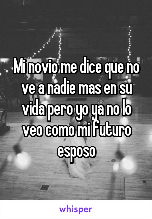 Mi novio me dice que no ve a nadie mas en su vida pero yo ya no lo veo como mi futuro esposo