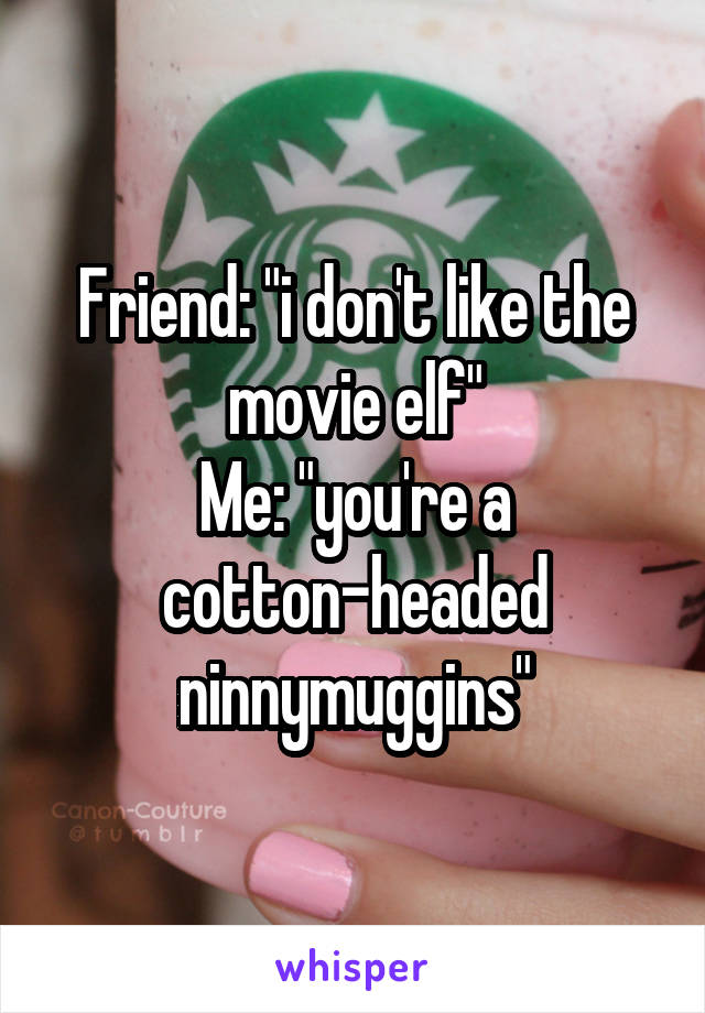 Friend: "i don't like the movie elf"
Me: "you're a cotton-headed ninnymuggins"