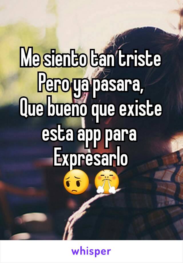 Me siento tan triste
Pero ya pasara,
Que bueno que existe esta app para 
Expresarlo
😔😤
