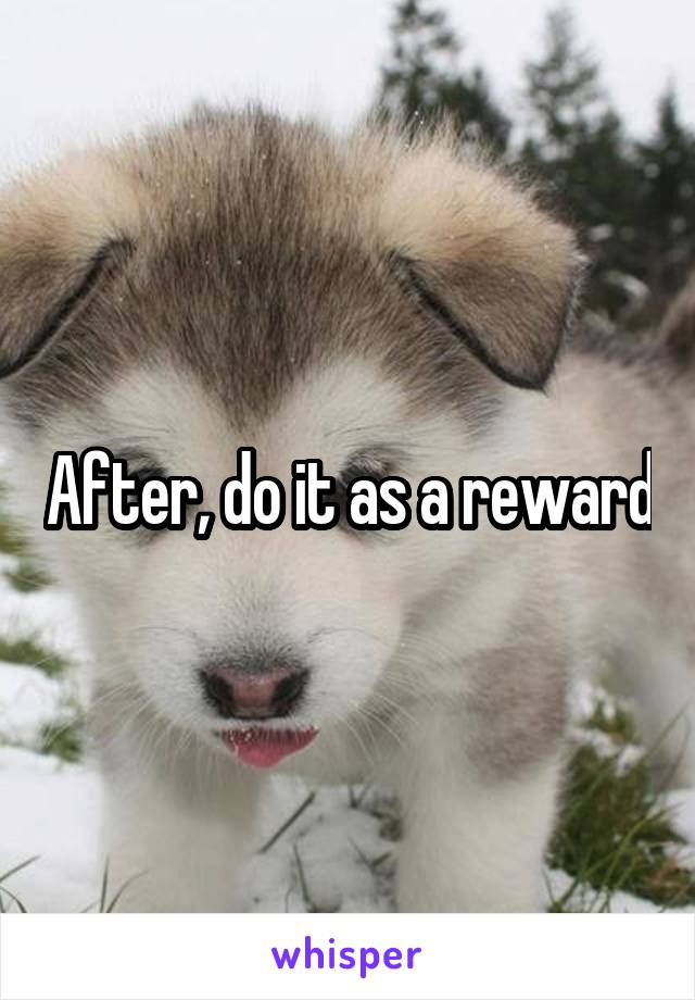 After, do it as a reward