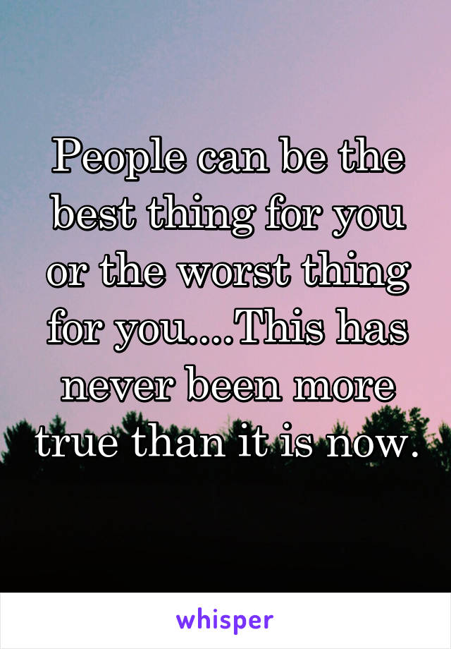 People can be the best thing for you or the worst thing for you....This has never been more true than it is now. 