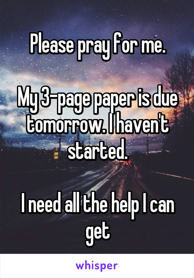 Please pray for me.

My 3-page paper is due tomorrow. I haven't started.

I need all the help I can get